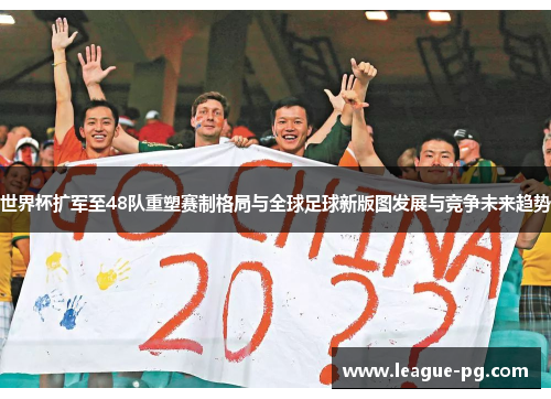 世界杯扩军至48队重塑赛制格局与全球足球新版图发展与竞争未来趋势