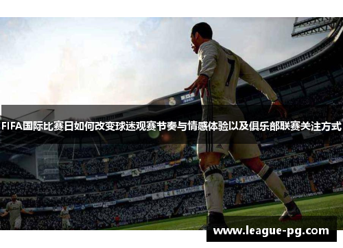 FIFA国际比赛日如何改变球迷观赛节奏与情感体验以及俱乐部联赛关注方式