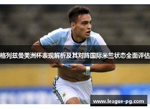 格列兹曼美洲杯表现解析及其对阵国际米兰状态全面评估