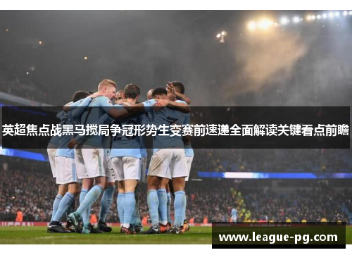 英超焦点战黑马搅局争冠形势生变赛前速递全面解读关键看点前瞻