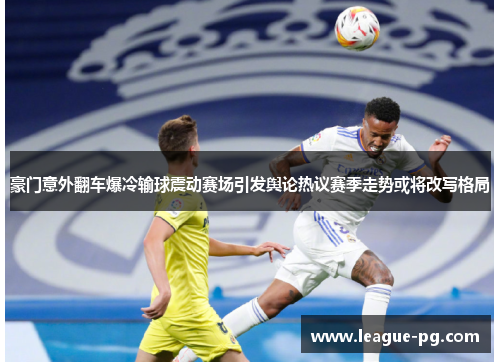 豪门意外翻车爆冷输球震动赛场引发舆论热议赛季走势或将改写格局
