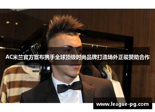 AC米兰官方宣布携手全球顶级时尚品牌打造场外正装赞助合作