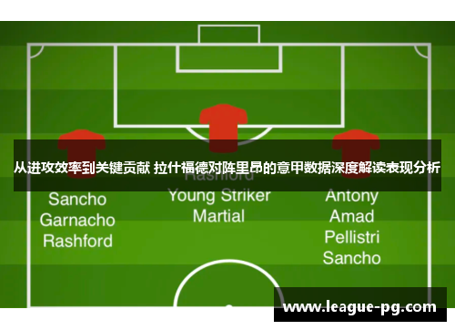 从进攻效率到关键贡献 拉什福德对阵里昂的意甲数据深度解读表现分析