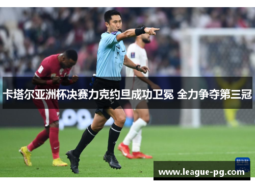 卡塔尔亚洲杯决赛力克约旦成功卫冕 全力争夺第三冠