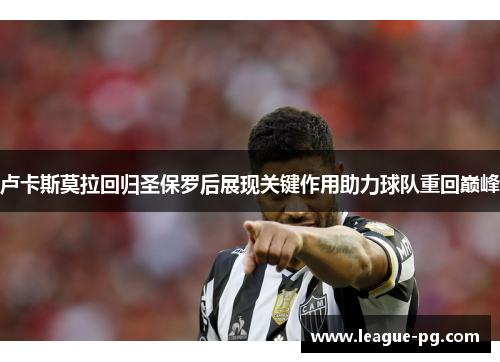 卢卡斯莫拉回归圣保罗后展现关键作用助力球队重回巅峰