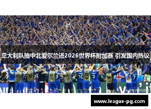 意大利队抽中北爱尔兰进2026世界杯附加赛 引发国内热议