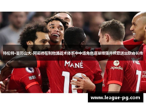 特伦特·亚历山大-阿诺德在利物浦战术体系中中场角色逐渐增强并频繁送出致命长传 特伦特·亚历山大-阿诺德在利物浦战术体系中中场角色逐渐增强并频繁送出致命长传