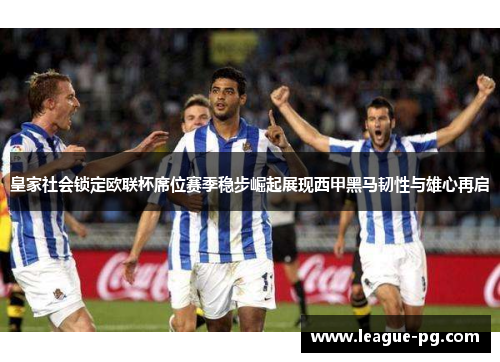皇家社会锁定欧联杯席位赛季稳步崛起展现西甲黑马韧性与雄心再启
