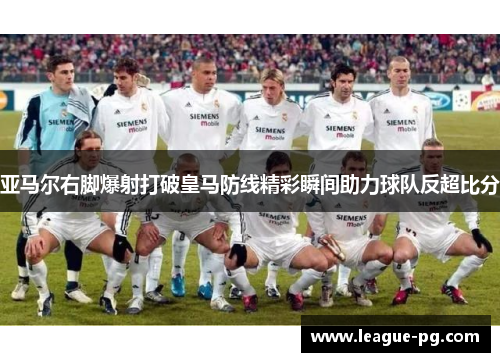 亚马尔右脚爆射打破皇马防线精彩瞬间助力球队反超比分