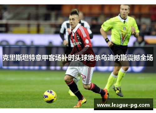 克里斯坦特意甲客场补时头球绝杀乌迪内斯震撼全场