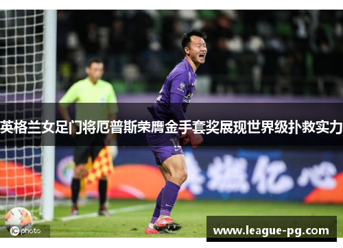 英格兰女足门将厄普斯荣膺金手套奖展现世界级扑救实力